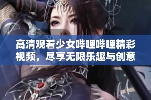 高清观看少女哔哩哔哩精彩视频，尽享无限乐趣与创意