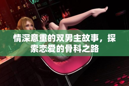 情深意重的双男主故事，探索恋爱的骨科之路