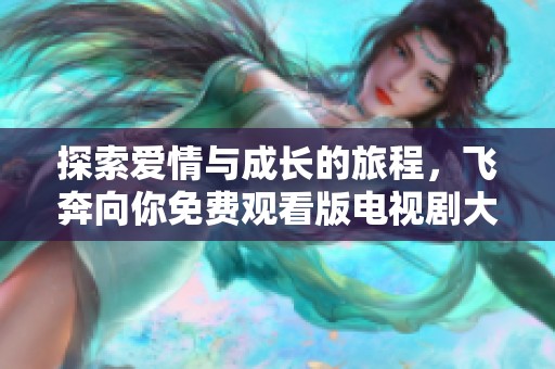 探索爱情与成长的旅程，飞奔向你免费观看版电视剧大全