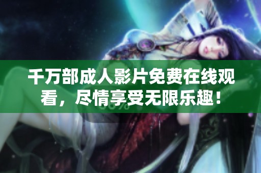 千万部成人影片免费在线观看，尽情享受无限乐趣！