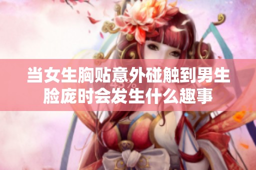 当女生胸贴意外碰触到男生脸庞时会发生什么趣事