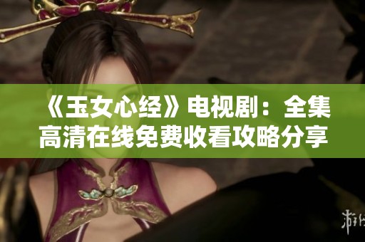 《玉女心经》电视剧：全集高清在线免费收看攻略分享