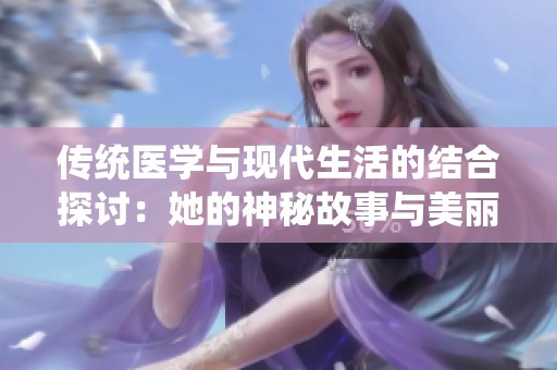传统医学与现代生活的结合探讨：她的神秘故事与美丽瞬间