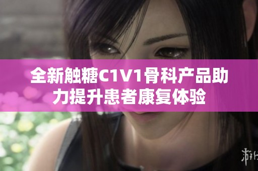 全新触糖C1V1骨科产品助力提升患者康复体验