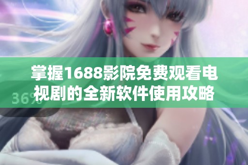 掌握1688影院免费观看电视剧的全新软件使用攻略