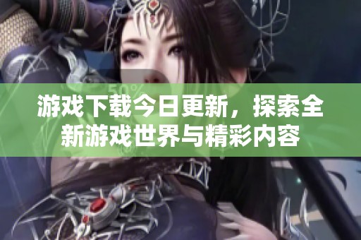 游戏下载今日更新，探索全新游戏世界与精彩内容