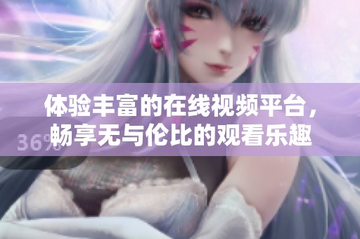 体验丰富的在线视频平台，畅享无与伦比的观看乐趣