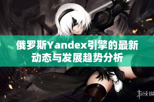 俄罗斯Yandex引擎的最新动态与发展趋势分析