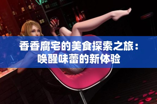 香香腐宅的美食探索之旅：唤醒味蕾的新体验