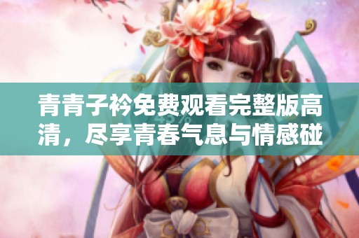 青青子衿免费观看完整版高清，尽享青春气息与情感碰撞