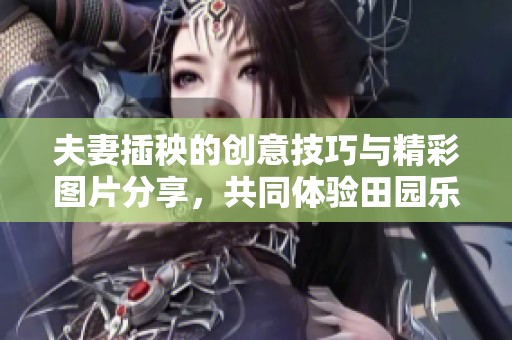 夫妻插秧的创意技巧与精彩图片分享，共同体验田园乐趣
