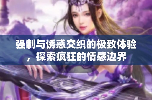 强制与诱惑交织的极致体验，探索疯狂的情感边界
