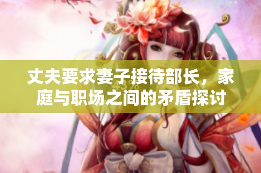 丈夫要求妻子接待部长，家庭与职场之间的矛盾探讨