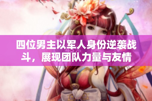 四位男主以军人身份逆袭战斗，展现团队力量与友情