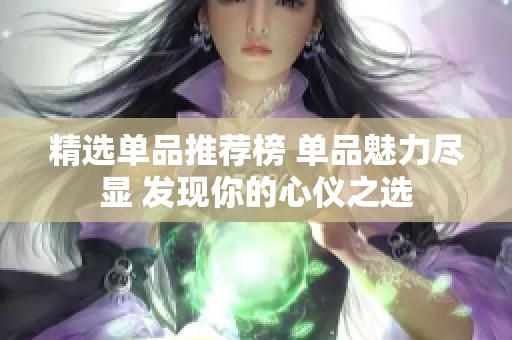 精选单品推荐榜 单品魅力尽显 发现你的心仪之选