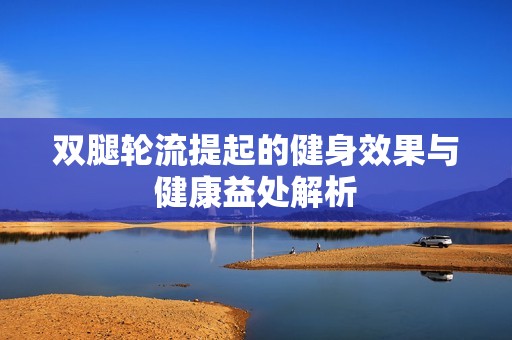 双腿轮流提起的健身效果与健康益处解析