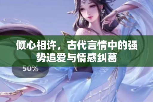 倾心相许，古代言情中的强势追爱与情感纠葛
