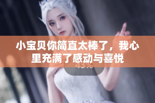 小宝贝你简直太棒了，我心里充满了感动与喜悦