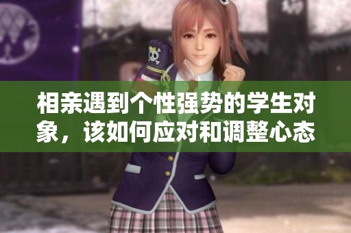 相亲遇到个性强势的学生对象，该如何应对和调整心态
