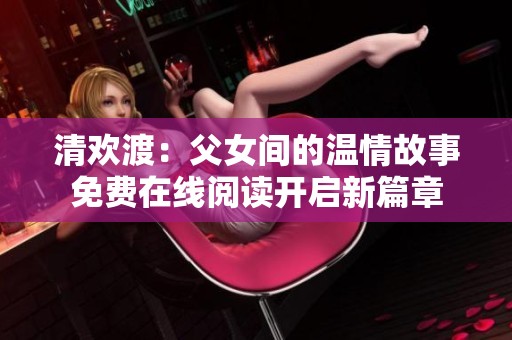 清欢渡：父女间的温情故事免费在线阅读开启新篇章