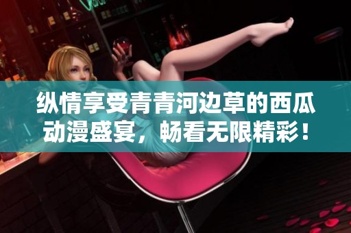 纵情享受青青河边草的西瓜动漫盛宴，畅看无限精彩！