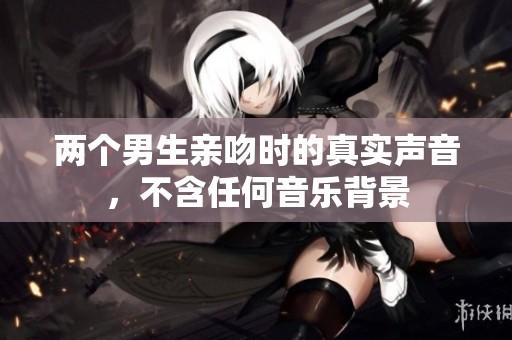 两个男生亲吻时的真实声音，不含任何音乐背景