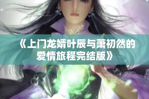 《上门龙婿叶辰与萧初然的爱情旅程完结版》
