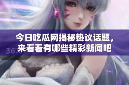 今日吃瓜网揭秘热议话题，来看看有哪些精彩新闻吧