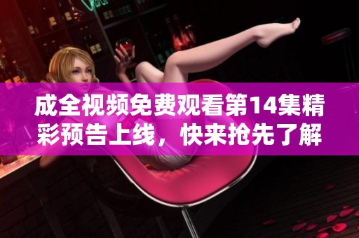 成全视频免费观看第14集精彩预告上线，快来抢先了解剧情走向