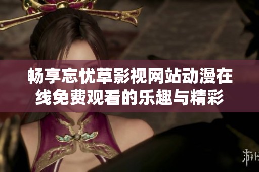 畅享忘忧草影视网站动漫在线免费观看的乐趣与精彩