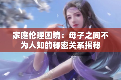 家庭伦理困境：母子之间不为人知的秘密关系揭秘