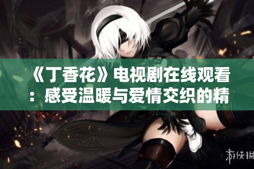 《丁香花》电视剧在线观看：感受温暖与爱情交织的精彩故事