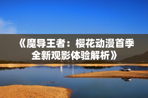 《魔导王者：樱花动漫首季全新观影体验解析》