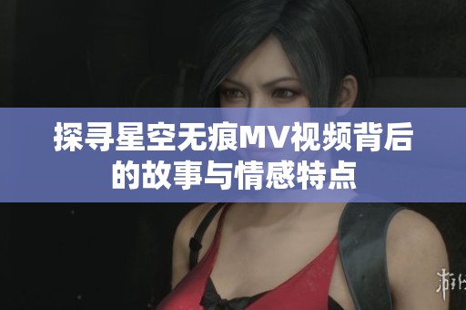 探寻星空无痕MV视频背后的故事与情感特点