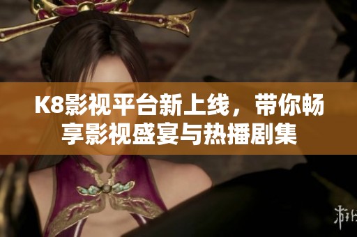 K8影视平台新上线，带你畅享影视盛宴与热播剧集