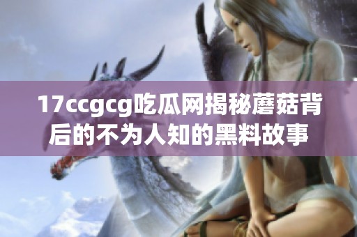 17ccgcg吃瓜网揭秘蘑菇背后的不为人知的黑料故事