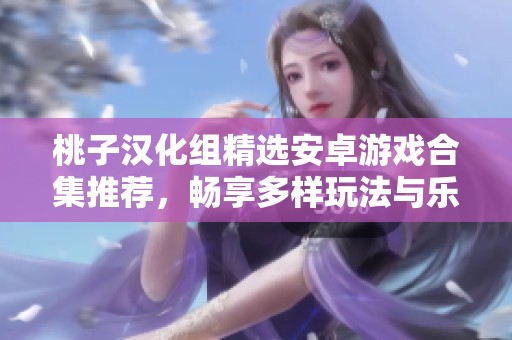 桃子汉化组精选安卓游戏合集推荐，畅享多样玩法与乐趣