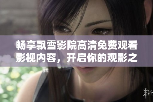 畅享飘雪影院高清免费观看影视内容，开启你的观影之旅