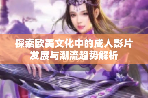 探索欧美文化中的成人影片发展与潮流趋势解析