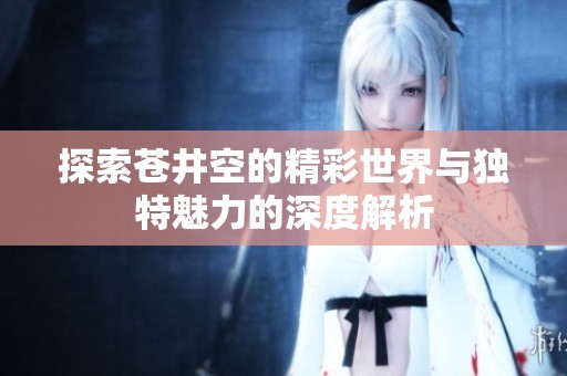 探索苍井空的精彩世界与独特魅力的深度解析