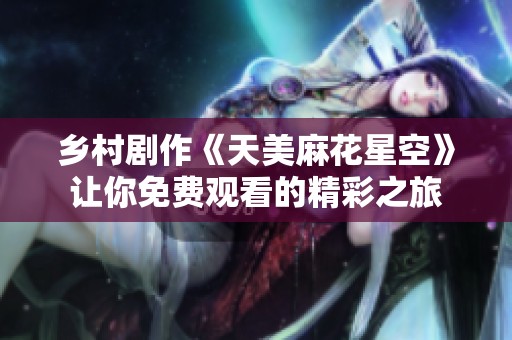 乡村剧作《天美麻花星空》让你免费观看的精彩之旅