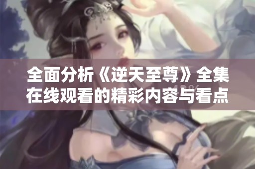 全面分析《逆天至尊》全集在线观看的精彩内容与看点