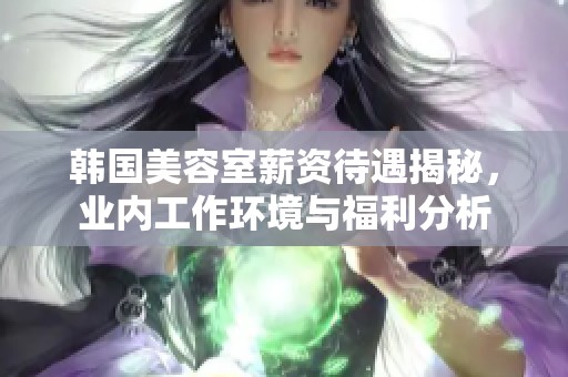 韩国美容室薪资待遇揭秘，业内工作环境与福利分析