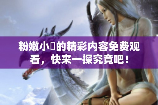 粉嫩小泬的精彩内容免费观看，快来一探究竟吧！