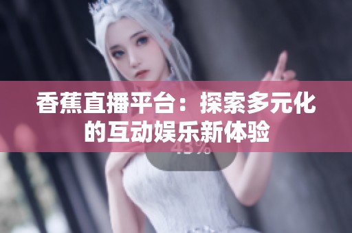 香蕉直播平台：探索多元化的互动娱乐新体验