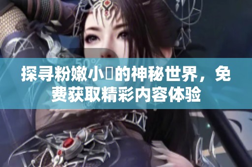 探寻粉嫩小泬的神秘世界，免费获取精彩内容体验
