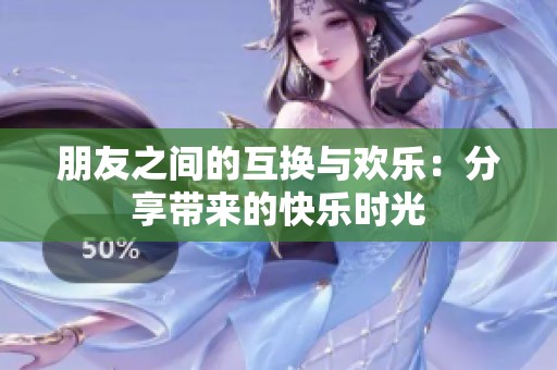 朋友之间的互换与欢乐：分享带来的快乐时光