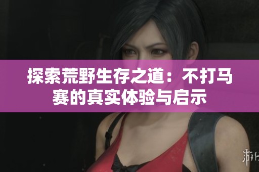 探索荒野生存之道：不打马赛的真实体验与启示