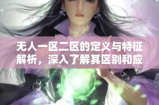 无人一区二区的定义与特征解析，深入了解其区别和应用场景