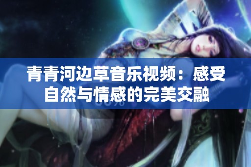 青青河边草音乐视频：感受自然与情感的完美交融